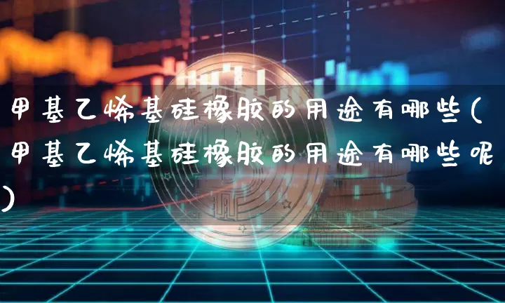 甲基乙烯基硅橡胶的用途有哪些(甲基乙烯基硅橡胶的用途有哪些呢)_https://www.qgjzrcxxzxpt.com_广期所_第1张