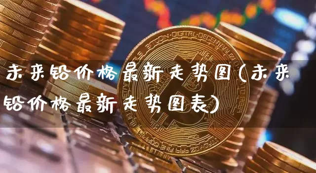 未来铅价格最新走势图(未来铅价格最新走势图表)_上期所_第1张_财经网 未来铅价格最新走势图(未来铅价格最新走势图表)_https://www.qgjzrcxxzxpt.com_上期所_第1张