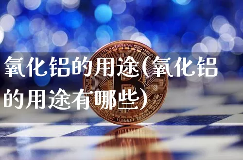 氧化铝的用途(氧化铝的用途有哪些)_https://www.qgjzrcxxzxpt.com_广期所_第1张