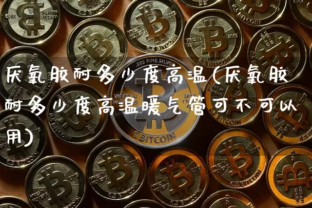 厌氧胶耐多少度高温(厌氧胶耐多少度高温暖气管可不可以用)_https://www.qgjzrcxxzxpt.com_上期所_第1张