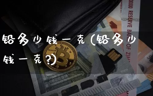 铅多少钱一克(铅多少钱一克?)_https://www.qgjzrcxxzxpt.com_中金所_第1张