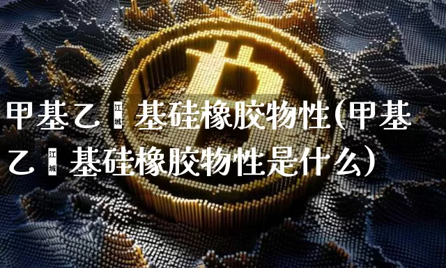 甲基乙烯基硅橡胶物性(甲基乙烯基硅橡胶物性是什么)_https://www.qgjzrcxxzxpt.com_大商所_第1张