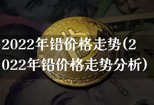 2022年铅价格走势(2022年铅价格走势分析)_https://www.qgjzrcxxzxpt.com_中金所_第1张