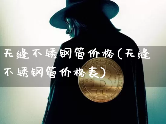 无缝不锈钢管价格(无缝不锈钢管价格表)_https://www.qgjzrcxxzxpt.com_大商所_第1张