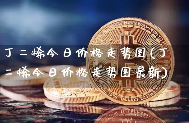 丁二烯今日价格走势图(丁二烯今日价格走势图最新)_https://www.qgjzrcxxzxpt.com_大商所_第1张