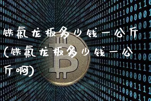 铁氟龙板多少钱一公斤(铁氟龙板多少钱一公斤啊)_https://www.qgjzrcxxzxpt.com_郑商所_第1张