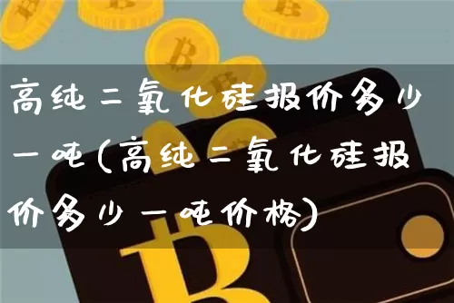 高纯二氧化硅报价多少一吨(高纯二氧化硅报价多少一吨价格)_https://www.qgjzrcxxzxpt.com_上期能源_第1张