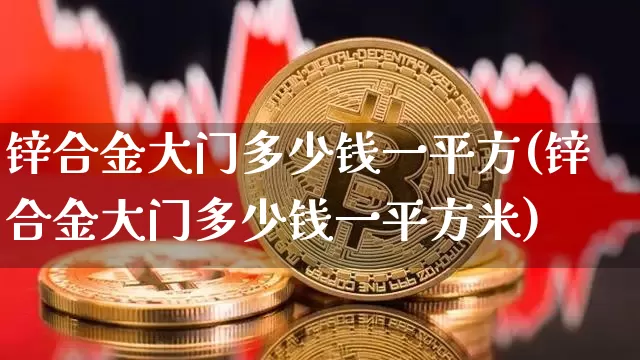 锌合金大门多少钱一平方(锌合金大门多少钱一平方米)_https://www.qgjzrcxxzxpt.com_郑商所_第1张