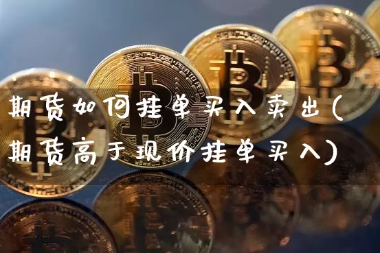 期货如何挂单买入卖出(期货高于现价挂单买入)_https://www.qgjzrcxxzxpt.com_上期能源_第1张