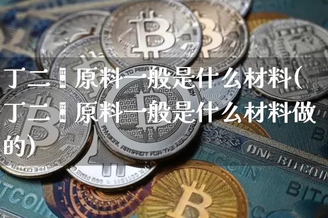 丁二烯原料一般是什么材料(丁二烯原料一般是什么材料做的)_https://www.qgjzrcxxzxpt.com_上期所_第1张