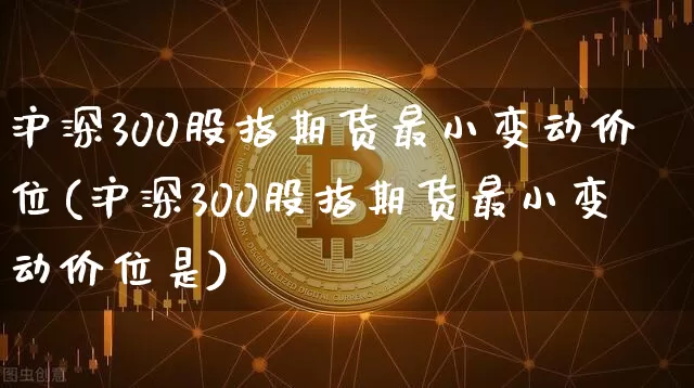 沪深300股指期货最小变动价位(沪深300股指期货最小变动价位是)_https://www.qgjzrcxxzxpt.com_郑商所_第1张