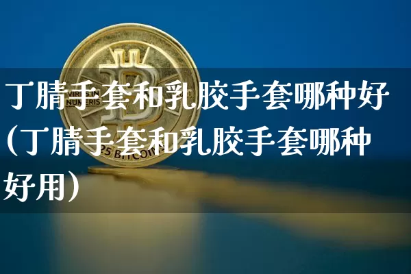 丁腈手套和乳胶手套哪种好(丁腈手套和乳胶手套哪种好用)_https://www.qgjzrcxxzxpt.com_上期能源_第1张