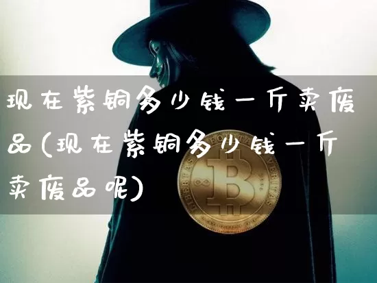 现在紫铜多少钱一斤卖废品(现在紫铜多少钱一斤卖废品呢)_https://www.qgjzrcxxzxpt.com_广期所_第1张