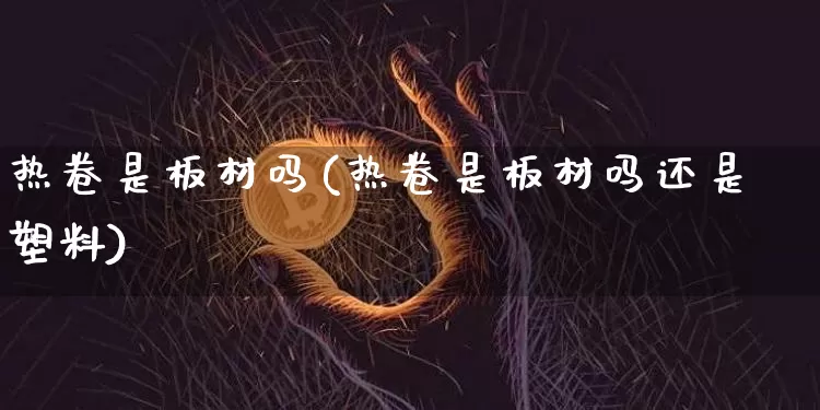 热卷是板材吗(热卷是板材吗还是塑料)_https://www.qgjzrcxxzxpt.com_广期所_第1张