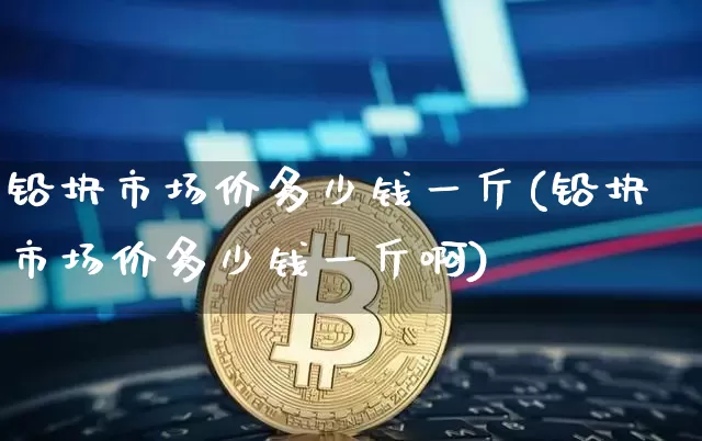 铅块市场价多少钱一斤(铅块市场价多少钱一斤啊)_https://www.qgjzrcxxzxpt.com_大商所_第1张
