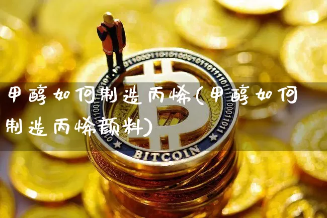 甲醇如何制造丙烯(甲醇如何制造丙烯颜料)_https://www.qgjzrcxxzxpt.com_上期所_第1张