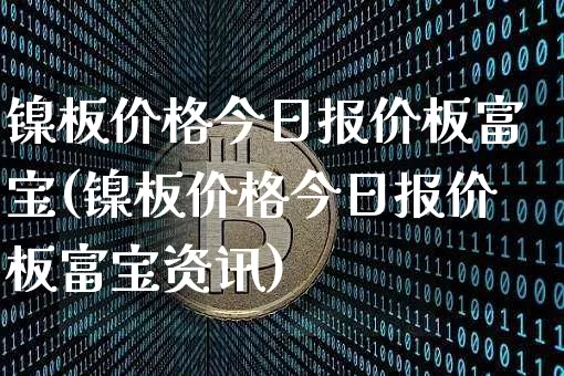 镍板价格今日报价板富宝(镍板价格今日报价板富宝资讯)_https://www.qgjzrcxxzxpt.com_广期所_第1张