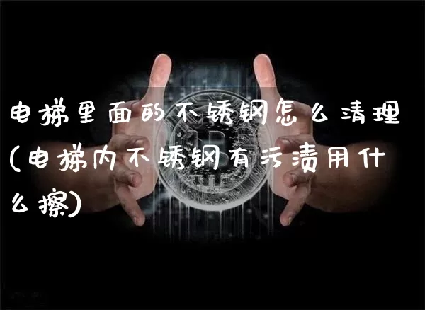 电梯里面的不锈钢怎么清理(电梯内不锈钢有污渍用什么擦)_https://www.qgjzrcxxzxpt.com_郑商所_第1张