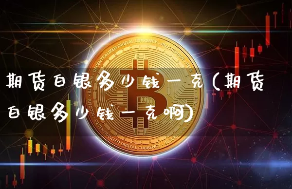 期货白银多少钱一克(期货白银多少钱一克啊)_https://www.qgjzrcxxzxpt.com_郑商所_第1张