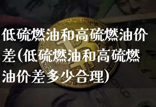 低硫燃油和高硫燃油价差(低硫燃油和高硫燃油价差多少合理)_https://www.qgjzrcxxzxpt.com_广期所_第1张