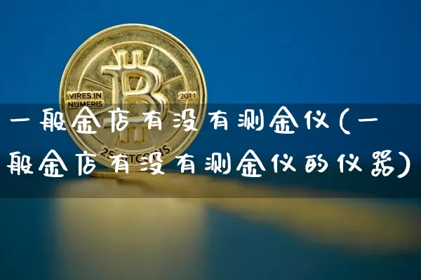 一般金店有没有测金仪(一般金店有没有测金仪的仪器)_https://www.qgjzrcxxzxpt.com_广期所_第1张