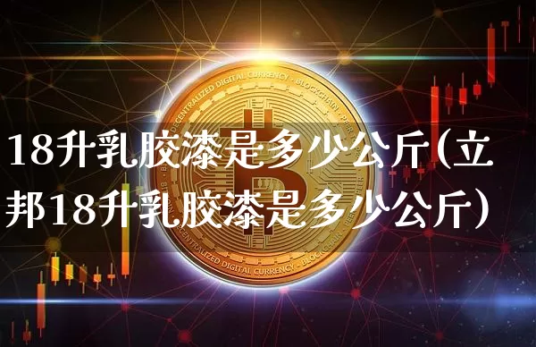 18升乳胶漆是多少公斤(立邦18升乳胶漆是多少公斤)_https://www.qgjzrcxxzxpt.com_上期能源_第1张