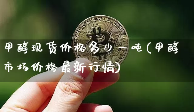 甲醇现货价格多少一吨(甲醇市场价格最新行情)_https://www.qgjzrcxxzxpt.com_广期所_第1张