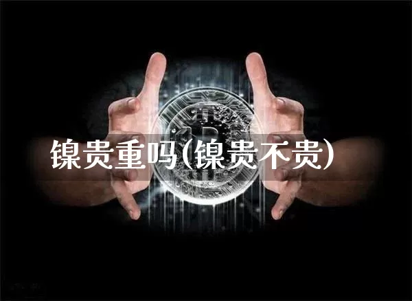 镍贵重吗(镍贵不贵)_https://www.qgjzrcxxzxpt.com_郑商所_第1张