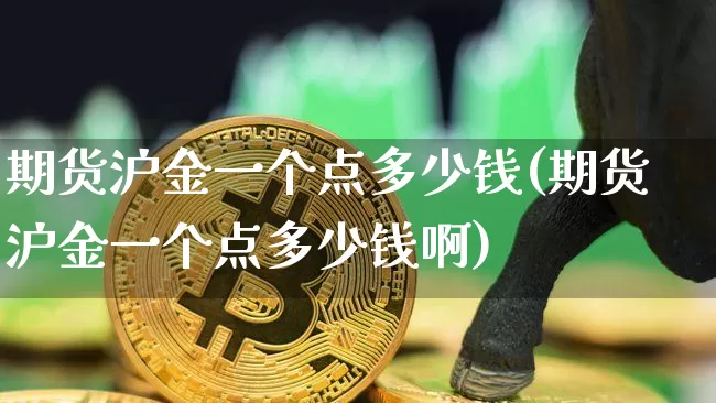 期货沪金一个点多少钱(期货沪金一个点多少钱啊)_https://www.qgjzrcxxzxpt.com_大商所_第1张