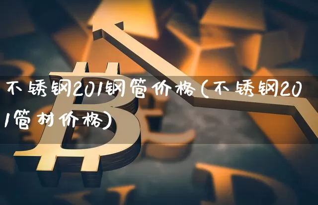 不锈钢201钢管价格(不锈钢201管材价格)_https://www.qgjzrcxxzxpt.com_上期所_第1张