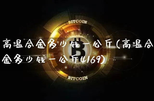 高温合金多少钱一公斤(高温合金多少钱一公斤4169)_https://www.qgjzrcxxzxpt.com_上期所_第1张