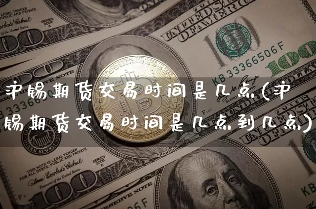 沪锡期货交易时间是几点(沪锡期货交易时间是几点到几点)_https://www.qgjzrcxxzxpt.com_上期能源_第1张