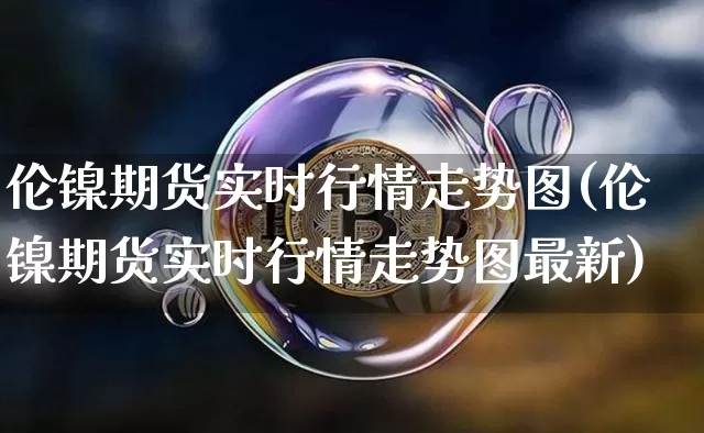 伦镍期货实时行情走势图(伦镍期货实时行情走势图最新)_https://www.qgjzrcxxzxpt.com_广期所_第1张