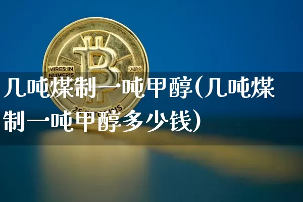 几吨煤制一吨甲醇(几吨煤制一吨甲醇多少钱)_https://www.qgjzrcxxzxpt.com_广期所_第1张