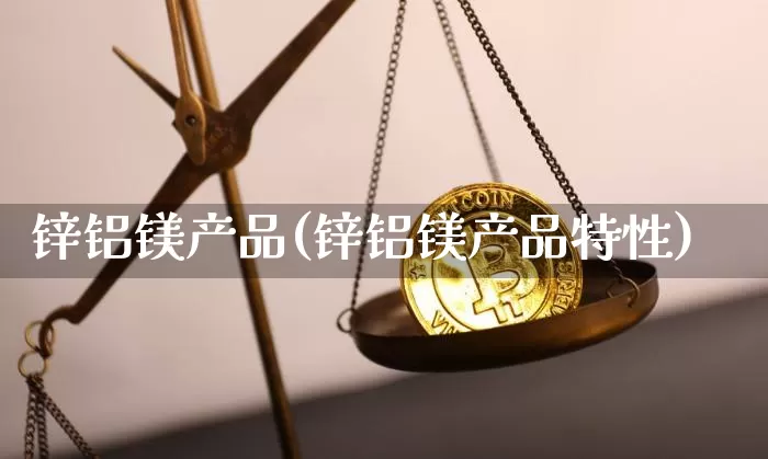 锌铝镁产品(锌铝镁产品特性)_https://www.qgjzrcxxzxpt.com_郑商所_第1张