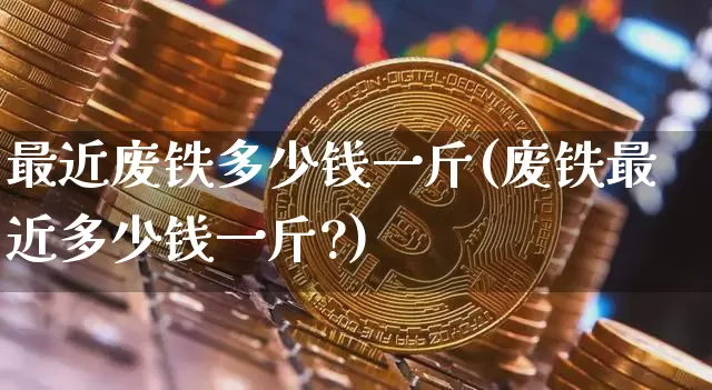 最近废铁多少钱一斤(废铁最近多少钱一斤?)_https://www.qgjzrcxxzxpt.com_上期能源_第1张