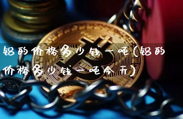 铝的价格多少钱一吨(铝的价格多少钱一吨今天)_https://www.qgjzrcxxzxpt.com_上期能源_第1张