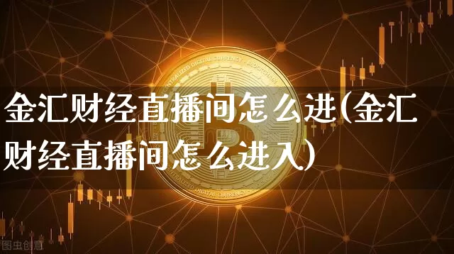 金汇财经直播间怎么进(金汇财经直播间怎么进入)_https://www.qgjzrcxxzxpt.com_上期所_第1张