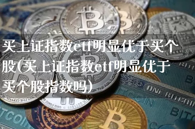 买上证指数etf明显优于买个股(买上证指数etf明显优于买个股指数吗)_https://www.qgjzrcxxzxpt.com_广期所_第1张