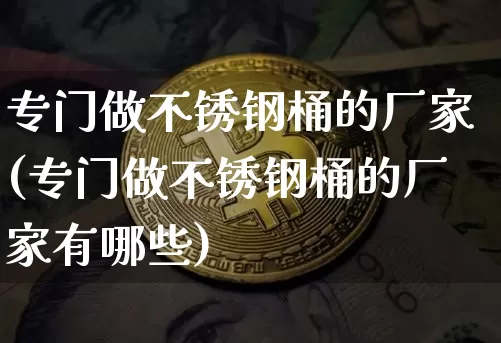 专门做不锈钢桶的厂家(专门做不锈钢桶的厂家有哪些)_https://www.qgjzrcxxzxpt.com_上期能源_第1张