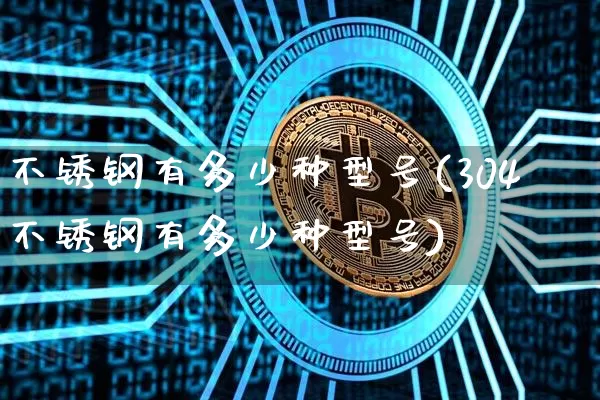 不锈钢有多少种型号(304不锈钢有多少种型号)_https://www.qgjzrcxxzxpt.com_大商所_第1张