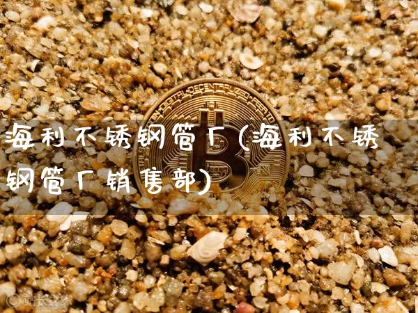 海利不锈钢管厂(海利不锈钢管厂销售部)_https://www.qgjzrcxxzxpt.com_大商所_第1张