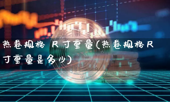 热卷规格 尺寸重量(热卷规格尺寸重量是多少)_https://www.qgjzrcxxzxpt.com_上期能源_第1张