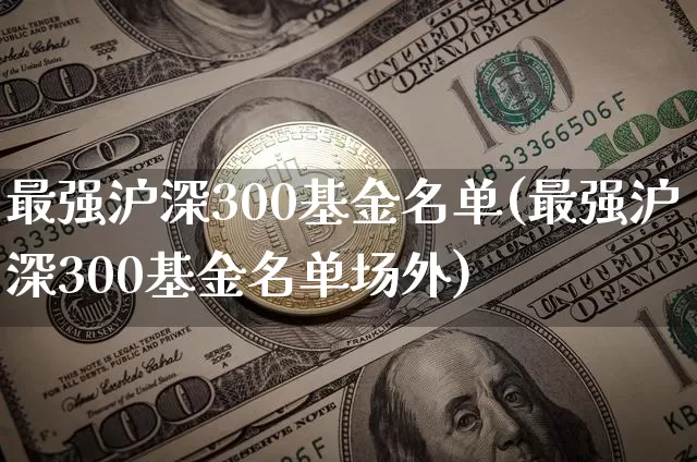 最强沪深300基金名单(最强沪深300基金名单场外)_https://www.qgjzrcxxzxpt.com_上期能源_第1张