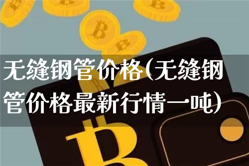 无缝钢管价格(无缝钢管价格最新行情一吨)_https://www.qgjzrcxxzxpt.com_广期所_第1张