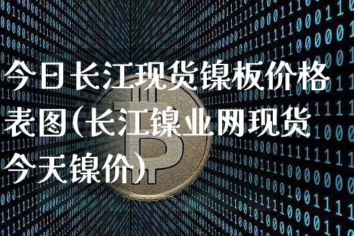 今日长江现货镍板价格表图(长江镍业网现货今天镍价)_https://www.qgjzrcxxzxpt.com_广期所_第1张