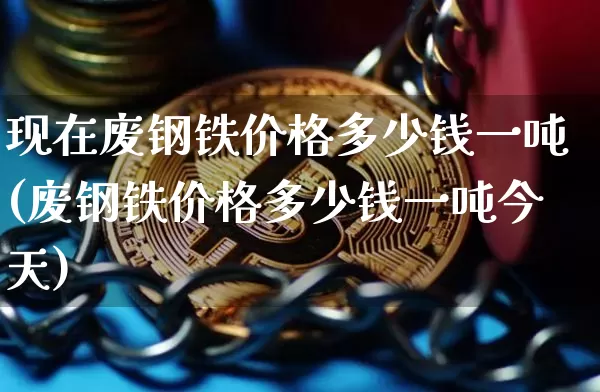 现在废钢铁价格多少钱一吨(废钢铁价格多少钱一吨今天)_https://www.qgjzrcxxzxpt.com_郑商所_第1张