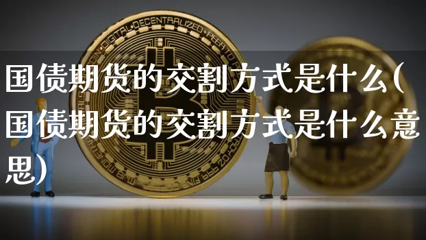 国债期货的交割方式是什么(国债期货的交割方式是什么意思)_https://www.qgjzrcxxzxpt.com_广期所_第1张