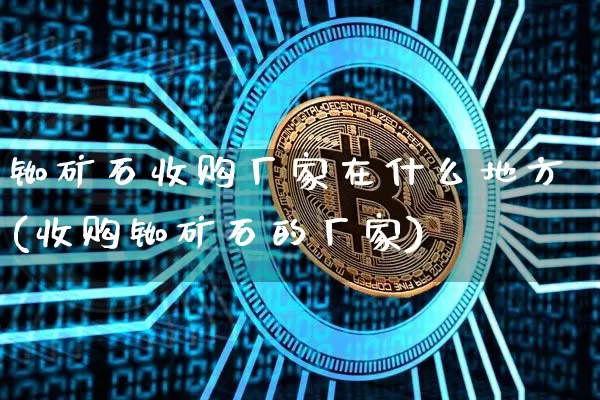 铷矿石收购厂家在什么地方(收购铷矿石的厂家)_https://www.qgjzrcxxzxpt.com_广期所_第1张