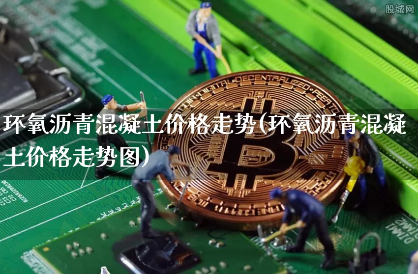 环氧沥青混凝土价格走势(环氧沥青混凝土价格走势图)_https://www.qgjzrcxxzxpt.com_郑商所_第1张
